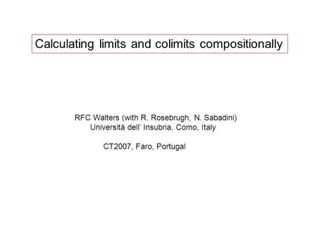 RFC Walters (with R. Rosebrugh, N. Sabadini) Università dell’ Insubria, Como, Italy CT2007, Faro, Portugal Calculating limits and colimits compositionally.