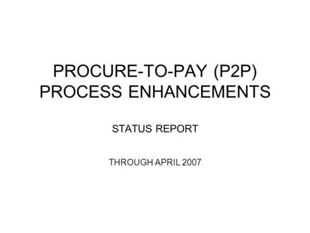 PROCURE-TO-PAY (P2P) PROCESS ENHANCEMENTS STATUS REPORT THROUGH APRIL 2007.
