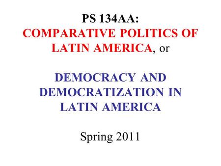 PS 134AA: COMPARATIVE POLITICS OF LATIN AMERICA, or DEMOCRACY AND DEMOCRATIZATION IN LATIN AMERICA Spring 2011.