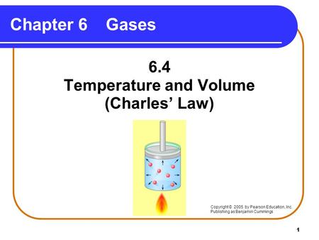1 Chapter 6Gases 6.4 Temperature and Volume (Charles’ Law) Copyright © 2005 by Pearson Education, Inc. Publishing as Benjamin Cummings.