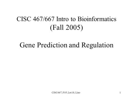 CISC667, F05, Lec18, Liao1 CISC 467/667 Intro to Bioinformatics (Fall 2005) Gene Prediction and Regulation.