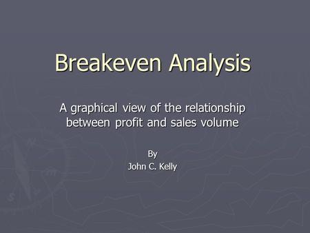 Breakeven Analysis A graphical view of the relationship between profit and sales volume By John C. Kelly.