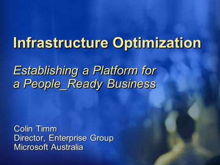 Infrastructure Optimization Establishing a Platform for a People_Ready Business Colin Timm Director, Enterprise Group Microsoft Australia.