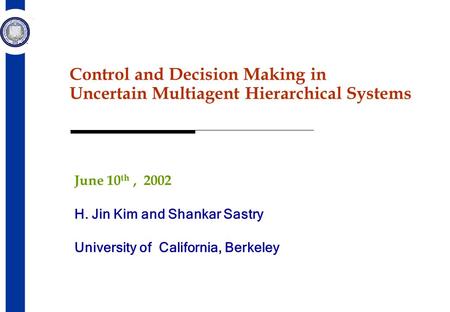 Control and Decision Making in Uncertain Multiagent Hierarchical Systems June 10 th, 2002 H. Jin Kim and Shankar Sastry University of California, Berkeley.