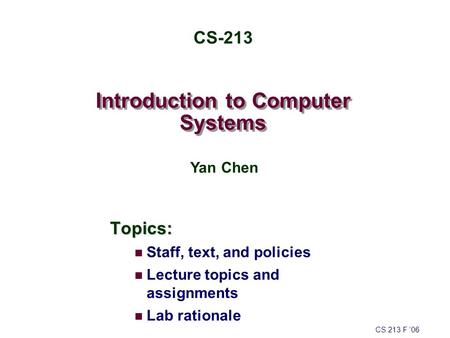 Introduction to Computer Systems Topics: Staff, text, and policies Lecture topics and assignments Lab rationale CS 213 F ’06 CS-213 Yan Chen.