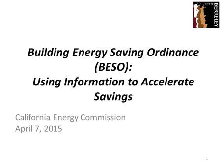 Building Energy Saving Ordinance (BESO): Using Information to Accelerate Savings California Energy Commission April 7, 2015 1.