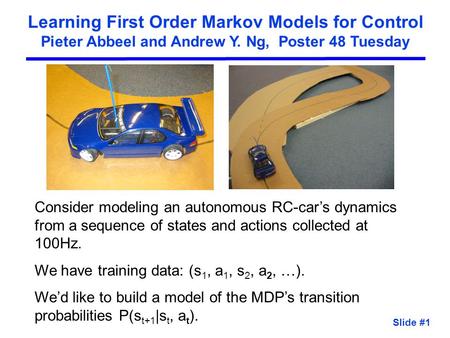 Learning First Order Markov Models for Control Pieter Abbeel and Andrew Y. Ng, Poster 48 Tuesday Consider modeling an autonomous RC-car’s dynamics from.