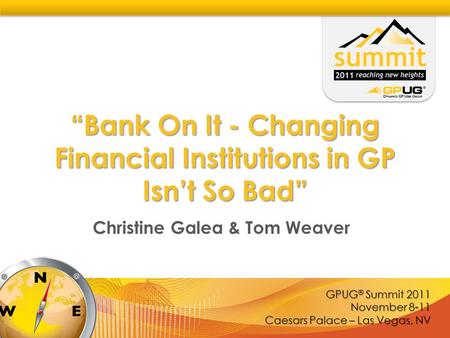 GPUG ® Summit 2011 November 8-11 Caesars Palace – Las Vegas, NV “Bank On It - Changing Financial Institutions in GP Isn’t So Bad” Christine Galea & Tom.