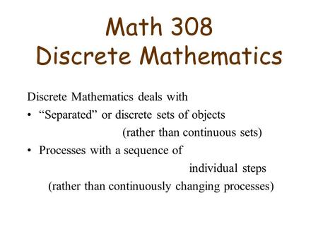 Math 308 Discrete Mathematics Discrete Mathematics deals with “Separated” or discrete sets of objects (rather than continuous sets) Processes with a sequence.