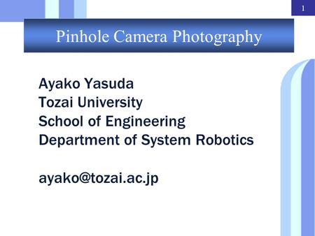 1 Pinhole Camera Photography Ayako Yasuda Tozai University School of Engineering Department of System Robotics