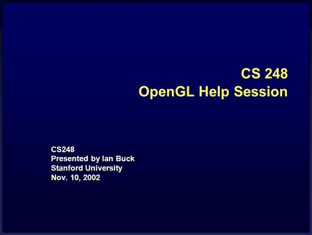 CS 248 OpenGL Help Session CS248 Presented by Ian Buck Stanford University Nov. 10, 2002.