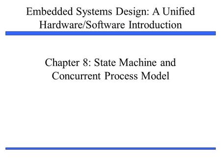 Embedded Systems Design: A Unified Hardware/Software Introduction 1 Chapter 8: State Machine and Concurrent Process Model.