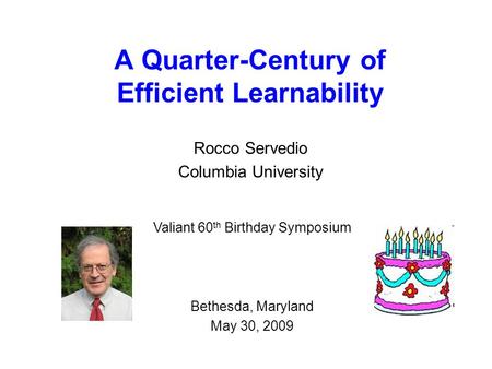 A Quarter-Century of Efficient Learnability Rocco Servedio Columbia University Valiant 60 th Birthday Symposium Bethesda, Maryland May 30, 2009.