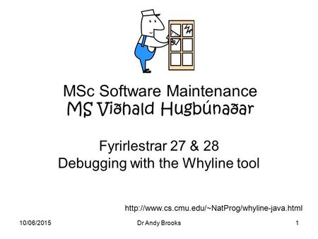 10/06/2015Dr Andy Brooks1 MSc Software Maintenance MS Viðhald Hugbúnaðar Fyrirlestrar 27 & 28 Debugging with the Whyline tool