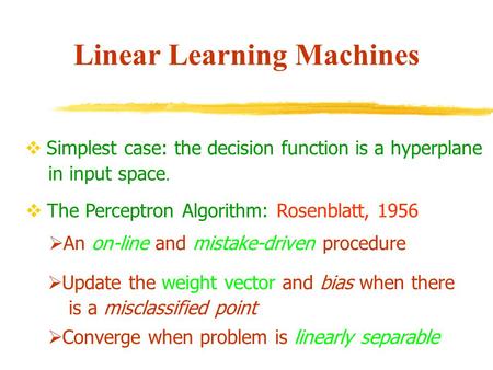 Linear Learning Machines  Simplest case: the decision function is a hyperplane in input space.  The Perceptron Algorithm: Rosenblatt, 1956  An on-line.