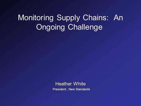 Monitoring Supply Chains: An Ongoing Challenge Heather White President, New Standards.