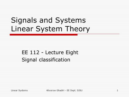 Linear SystemsKhosrow Ghadiri - EE Dept. SJSU1 Signals and Systems Linear System Theory EE 112 - Lecture Eight Signal classification.