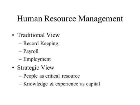 Human Resource Management Traditional View –Record Keeping –Payroll –Employment Strategic View –People as critical resource –Knowledge & experience as.