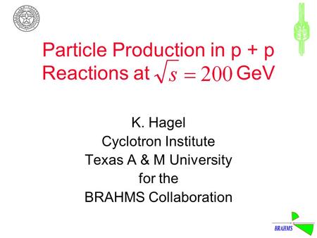 Particle Production in p + p Reactions at GeV K. Hagel Cyclotron Institute Texas A & M University for the BRAHMS Collaboration.