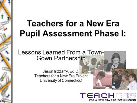 Teachers for a New Era Pupil Assessment Phase I: Lessons Learned From a Town- Gown Partnership Jason Irizzarry, Ed.D. Teachers for a New Era Project University.