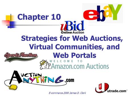 E-commerce 2000 James D. Clark Chapter 10 Strategies for Web Auctions, Virtual Communities, and Web Portals Electronic Commerce.