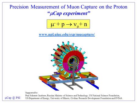 Precision Measurement of Muon Capture on the Proton “  Cap experiment”  - + p   + n   PSI Supported by Paul Scherrer.