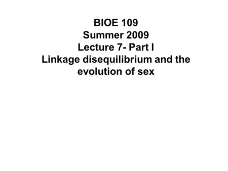 BIOE 109 Summer 2009 Lecture 7- Part I Linkage disequilibrium and the evolution of sex.