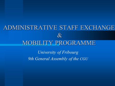 ADMINISTRATIVE STAFF EXCHANGE & MOBILITY PROGRAMME University of Fribourg 9th General Assembly of the CGU.
