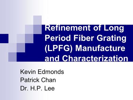 Development and Refinement of Long Period Fiber Grating (LPFG) Manufacture and Characterization Techniques Kevin Edmonds Patrick Chan Dr. H.P. Lee.