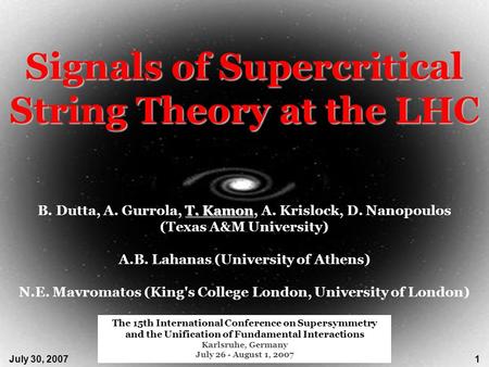 July 30, 2007Signals of Supercritical String Theory at the LHC1 T. Kamon B. Dutta, A. Gurrola, T. Kamon, A. Krislock, D. Nanopoulos (Texas A&M University)