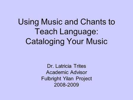 Using Music and Chants to Teach Language: Cataloging Your Music Dr. Latricia Trites Academic Advisor Fulbright Yilan Project 2008-2009.