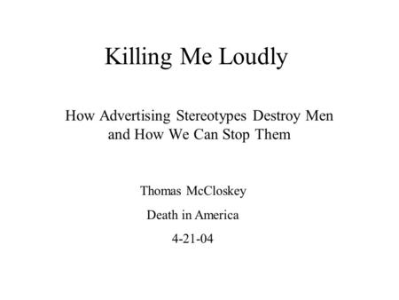 Killing Me Loudly How Advertising Stereotypes Destroy Men and How We Can Stop Them Thomas McCloskey Death in America 4-21-04.