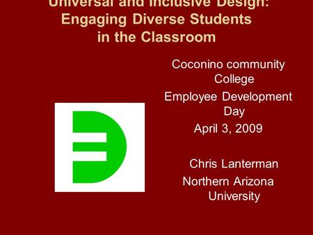 Universal and Inclusive Design: Engaging Diverse Students in the Classroom Coconino community College Employee Development Day April 3, 2009 Chris Lanterman.