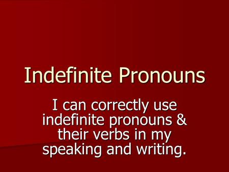Indefinite Pronouns I can correctly use indefinite pronouns & their verbs in my speaking and writing.