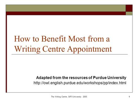 The Writing Centre, StFX University 20051 How to Benefit Most from a Writing Centre Appointment Adapted from the resources of Purdue University