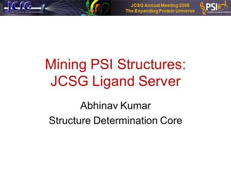 JCSG Annual Meeting 2008 The Expanding Protein Universe Mining PSI Structures: JCSG Ligand Server Abhinav Kumar Structure Determination Core.