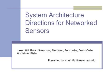 System Architecture Directions for Networked Sensors Jason Hill, Rober Szewczyk, Alec Woo, Seth hollar, David Culler & Kristofer Pister Presented by Israel.