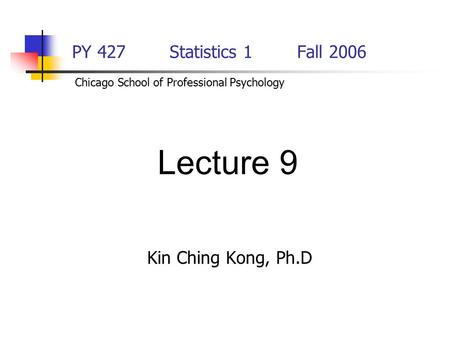 PY 427 Statistics 1Fall 2006 Kin Ching Kong, Ph.D Lecture 9 Chicago School of Professional Psychology.