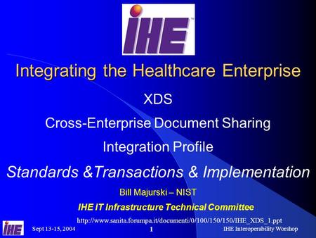 Sept 13-15, 2004IHE Interoperability Worshop 1 Integrating the Healthcare Enterprise XDS Cross-Enterprise Document Sharing Integration Profile Standards.