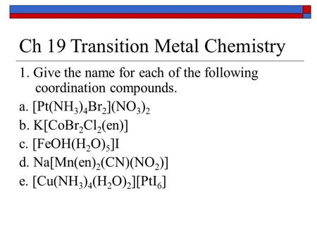 Ch 19 Transition Metal Chemistry 1. Give the name for each of the following coordination compounds. a. [Pt(NH 3 ) 4 Br 2 ](NO 3 ) 2 b. K[CoBr 2 Cl 2 (en)]