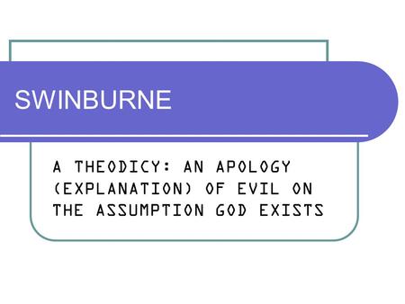 SWINBURNE A THEODICY: AN APOLOGY (EXPLANATION) OF EVIL ON THE ASSUMPTION GOD EXISTS.