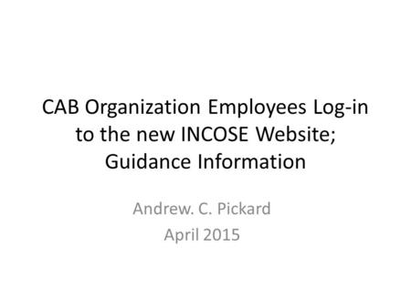 CAB Organization Employees Log-in to the new INCOSE Website; Guidance Information Andrew. C. Pickard April 2015.
