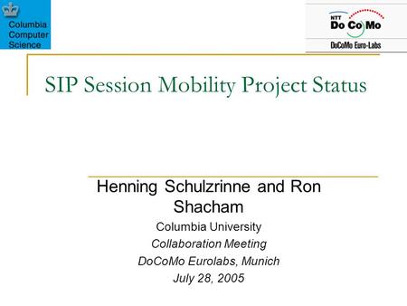 SIP Session Mobility Project Status Henning Schulzrinne and Ron Shacham Columbia University Collaboration Meeting DoCoMo Eurolabs, Munich July 28, 2005.