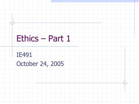 Ethics – Part 1 IE491 October 24, 2005. Ethics The study of the characteristics of morals. Engineering Ethics – Rules and standards governing conduct.