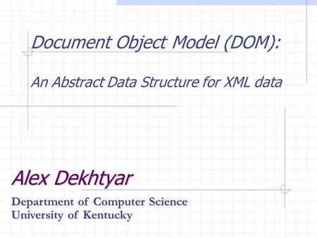 Document Object Model (DOM): An Abstract Data Structure for XML data Alex Dekhtyar Department of Computer Science University of Kentucky.