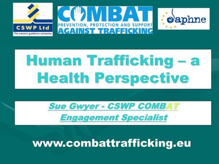 Human Trafficking – a Health Perspective Sue Gwyer - CSWP COMBAT Engagement Specialist www.combattrafficking.eu.
