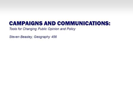 CAMPAIGNS AND COMMUNICATIONS: Tools for Changing Public Opinion and Policy Steven Beasley, Geography 456.