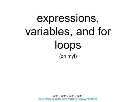 Expressions, variables, and for loops (oh my!) spam, spam, spam, spam