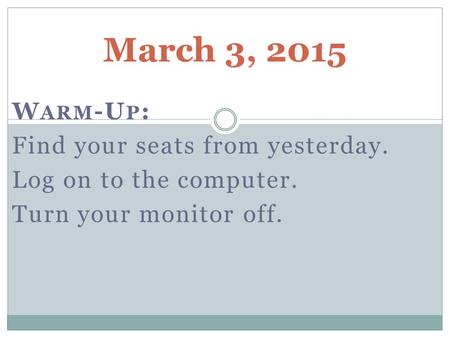 March 3, 2015 W ARM -U P : Find your seats from yesterday. Log on to the computer. Turn your monitor off.