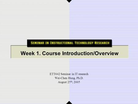 Week 1. Course Introduction/Overview ETT642 Seminar in IT research Wei-Chen Hung, Ph.D. August 25 th, 2005.
